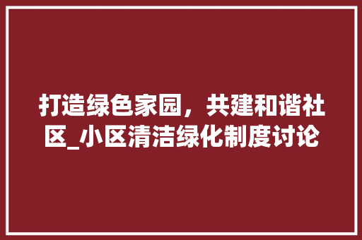 打造绿色家园，共建和谐社区_小区清洁绿化制度讨论