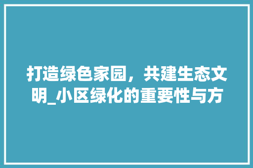 打造绿色家园，共建生态文明_小区绿化的重要性与方法探索