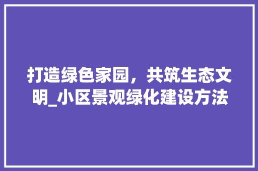 打造绿色家园，共筑生态文明_小区景观绿化建设方法介绍