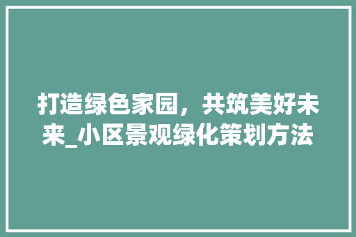 打造绿色家园，共筑美好未来_小区景观绿化策划方法详细解读