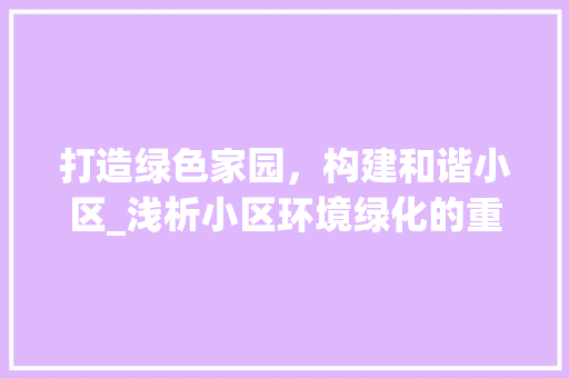 打造绿色家园，构建和谐小区_浅析小区环境绿化的重要性与实施步骤