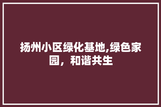 扬州小区绿化基地,绿色家园，和谐共生