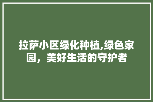 拉萨小区绿化种植,绿色家园，美好生活的守护者