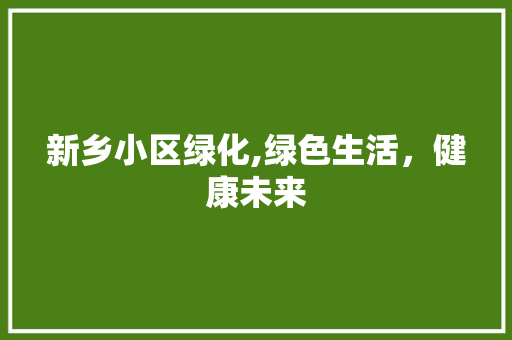 新乡小区绿化,绿色生活，健康未来