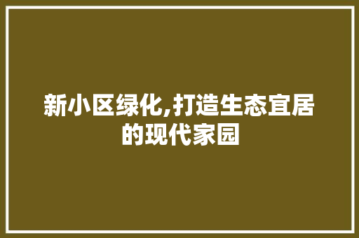 新小区绿化,打造生态宜居的现代家园