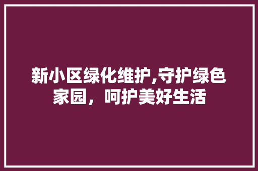 新小区绿化维护,守护绿色家园，呵护美好生活