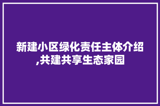 新建小区绿化责任主体介绍,共建共享生态家园