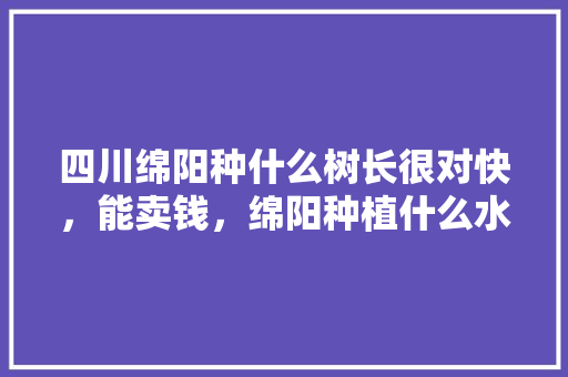 四川绵阳种什么树长很对快，能卖钱，绵阳种植什么水果最好吃。 四川绵阳种什么树长很对快，能卖钱，绵阳种植什么水果最好吃。 家禽养殖