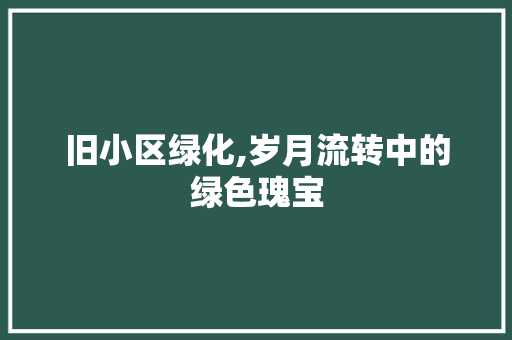 旧小区绿化,岁月流转中的绿色瑰宝