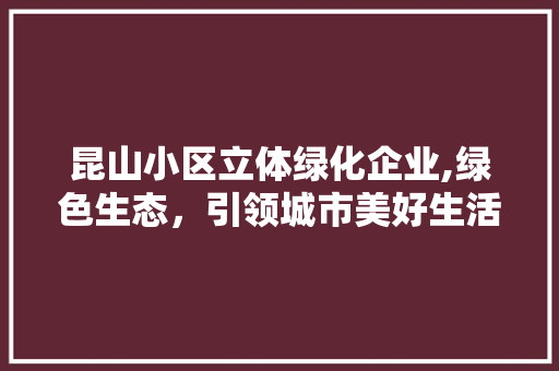 昆山小区立体绿化企业,绿色生态，引领城市美好生活