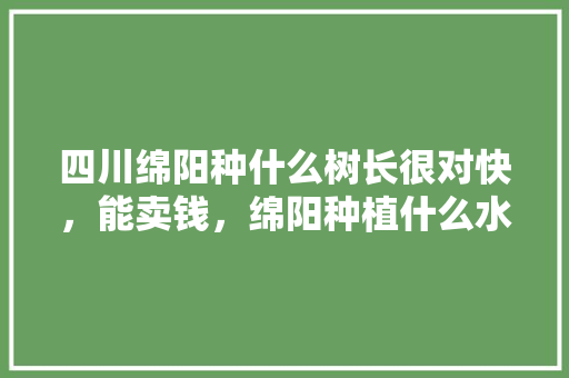 四川绵阳种什么树长很对快，能卖钱，绵阳种植什么水果最好吃。 四川绵阳种什么树长很对快，能卖钱，绵阳种植什么水果最好吃。 土壤施肥