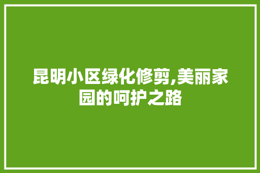 昆明小区绿化修剪,美丽家园的呵护之路