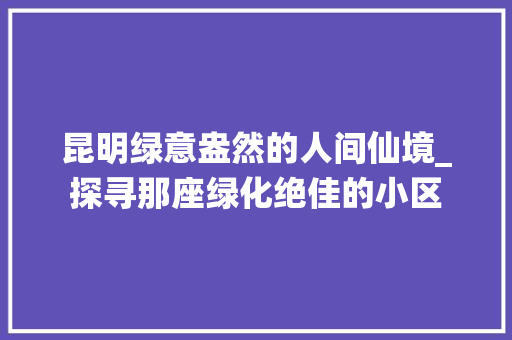 昆明绿意盎然的人间仙境_探寻那座绿化绝佳的小区