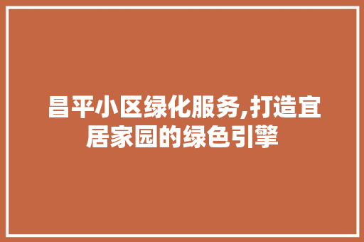 昌平小区绿化服务,打造宜居家园的绿色引擎