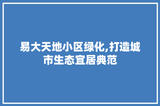 易大天地小区绿化,打造城市生态宜居典范