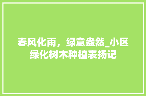 春风化雨，绿意盎然_小区绿化树木种植表扬记