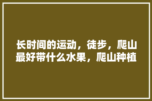 长时间的运动，徒步，爬山最好带什么水果，爬山种植水果有哪些。 长时间的运动，徒步，爬山最好带什么水果，爬山种植水果有哪些。 家禽养殖