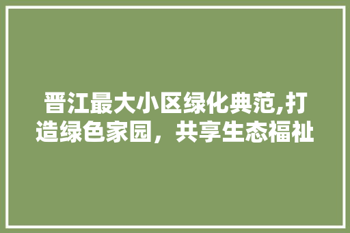 晋江最大小区绿化典范,打造绿色家园，共享生态福祉