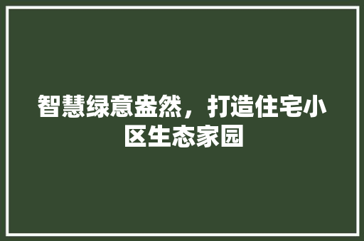 智慧绿意盎然，打造住宅小区生态家园