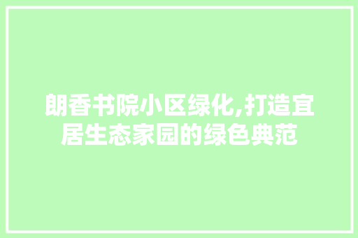 朗香书院小区绿化,打造宜居生态家园的绿色典范