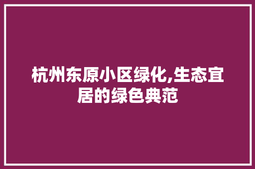 杭州东原小区绿化,生态宜居的绿色典范