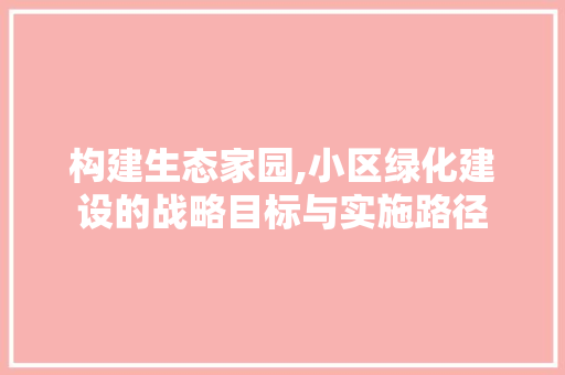 构建生态家园,小区绿化建设的战略目标与实施路径