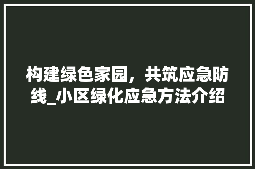 构建绿色家园，共筑应急防线_小区绿化应急方法介绍