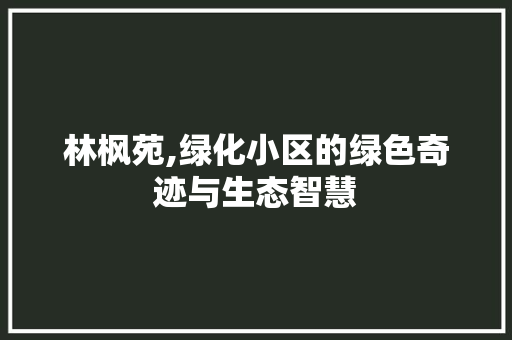 林枫苑,绿化小区的绿色奇迹与生态智慧