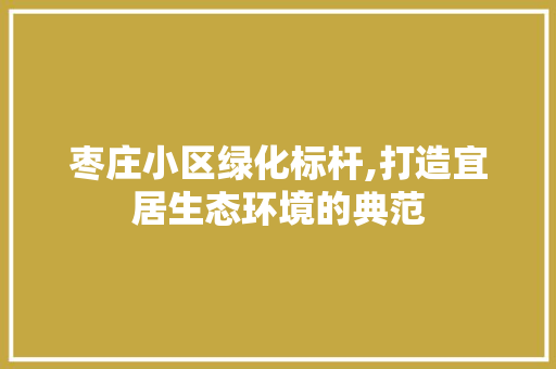 枣庄小区绿化标杆,打造宜居生态环境的典范