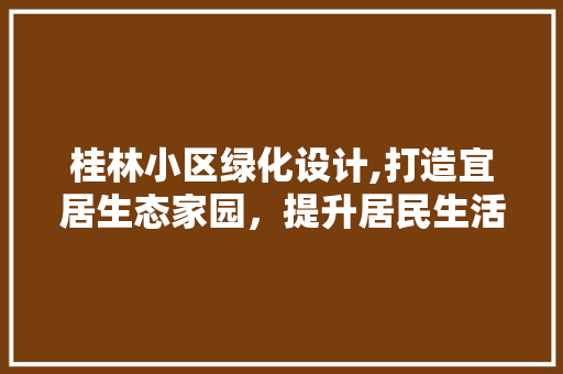 桂林小区绿化设计,打造宜居生态家园，提升居民生活品质