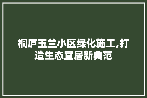 桐庐玉兰小区绿化施工,打造生态宜居新典范