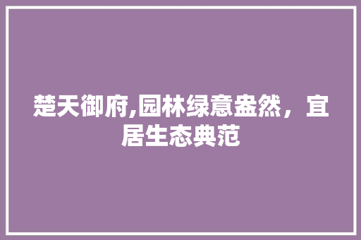 楚天御府,园林绿意盎然，宜居生态典范