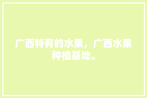 广西特有的水果，广西水果种植基地。 广西特有的水果，广西水果种植基地。 家禽养殖