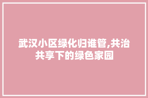 武汉小区绿化归谁管,共治共享下的绿色家园