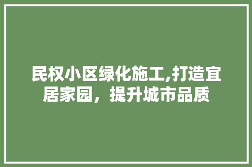 民权小区绿化施工,打造宜居家园，提升城市品质