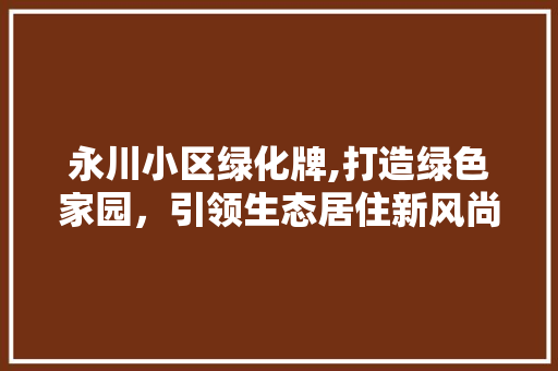 永川小区绿化牌,打造绿色家园，引领生态居住新风尚