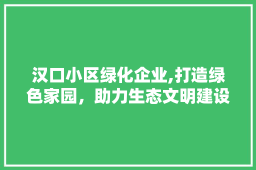 汉口小区绿化企业,打造绿色家园，助力生态文明建设