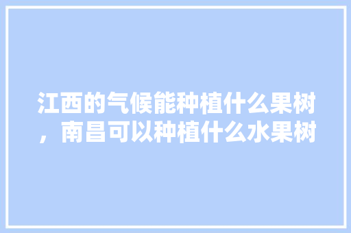 江西的气候能种植什么果树，南昌可以种植什么水果树。 江西的气候能种植什么果树，南昌可以种植什么水果树。 水果种植