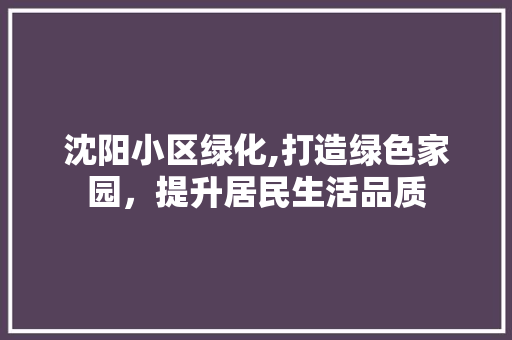 沈阳小区绿化,打造绿色家园，提升居民生活品质