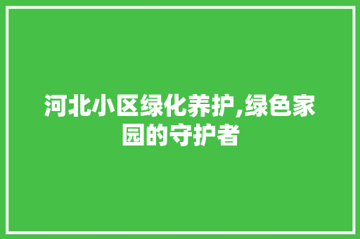 河北小区绿化养护,绿色家园的守护者