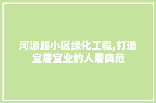 河源路小区绿化工程,打造宜居宜业的人居典范