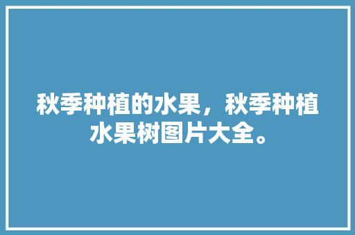 秋季种植的水果，秋季种植水果树图片大全。 土壤施肥