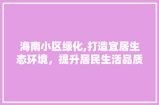 海南小区绿化,打造宜居生态环境，提升居民生活品质