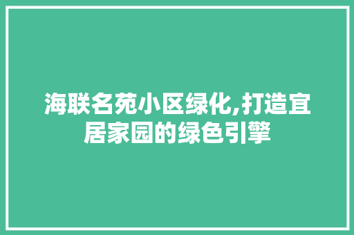 海联名苑小区绿化,打造宜居家园的绿色引擎