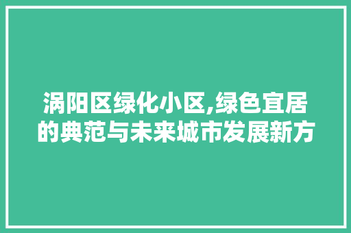 涡阳区绿化小区,绿色宜居的典范与未来城市发展新方向