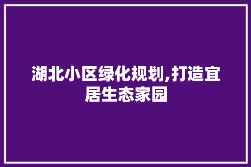 湖北小区绿化规划,打造宜居生态家园