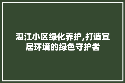 湛江小区绿化养护,打造宜居环境的绿色守护者