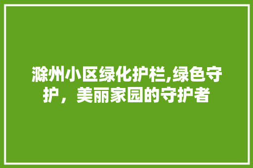 滁州小区绿化护栏,绿色守护，美丽家园的守护者