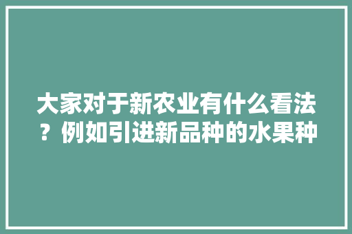 大家对于新农业有什么看法？例如引进新品种的水果种植产业，现代水果种植构造图片大全。 大家对于新农业有什么看法？例如引进新品种的水果种植产业，现代水果种植构造图片大全。 家禽养殖