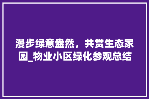 漫步绿意盎然，共赏生态家园_物业小区绿化参观总结